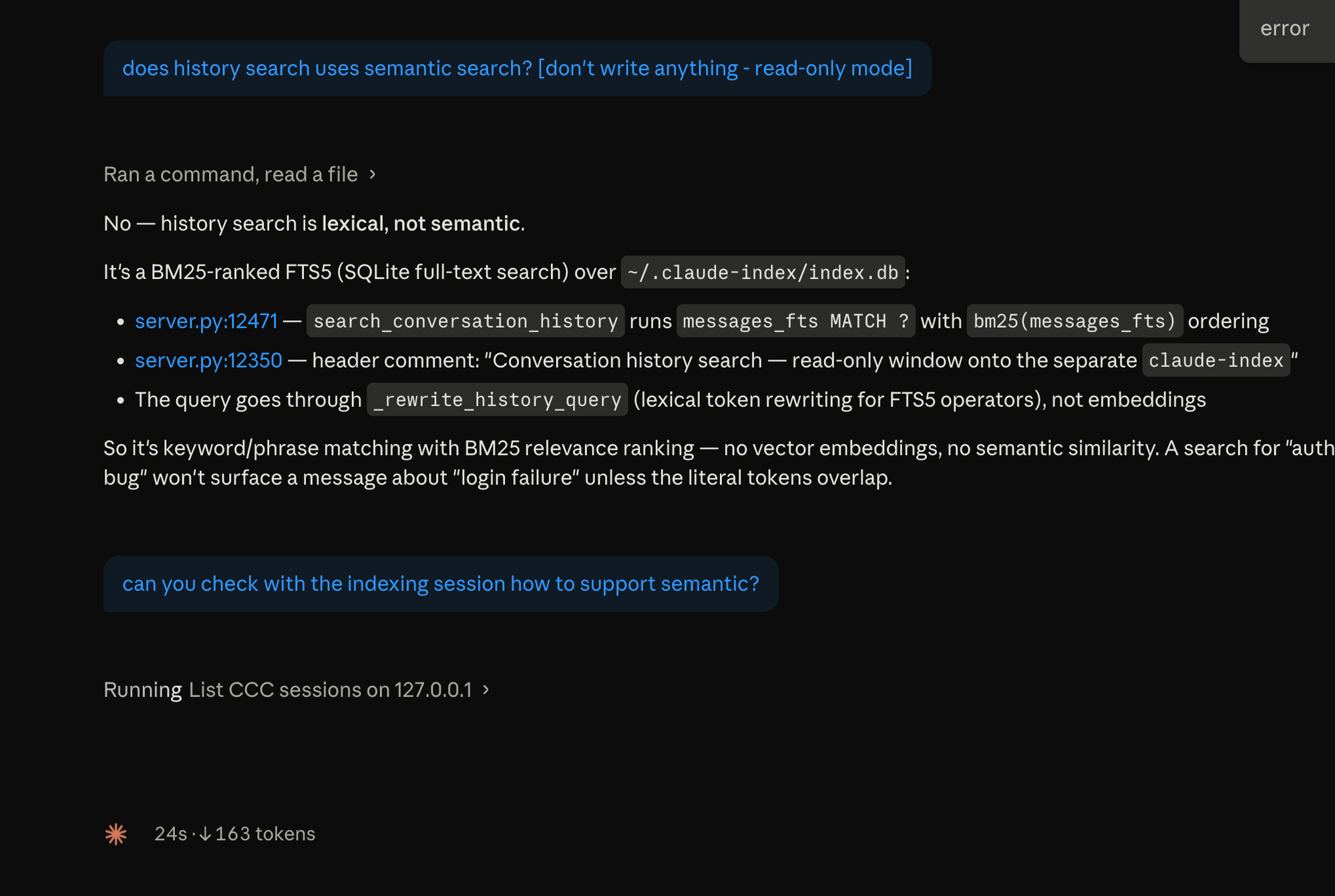 A CCC session investigating its own history search code. First prompt: 'does history search use semantic search? [don't write anything - read-only mode]'. The session investigates and answers: 'No — history search is lexical, not semantic.' It cites server.py:12471 (search_conversation_history runs messages_fts MATCH ? with bm25 ordering), server.py:12350 header comment, and the lexical query rewriter. Concludes: keyword/phrase matching with BM25, no vector embeddings. Second prompt: 'can you check with the indexing session how to support semantic?' Tool use shown: 'Running List CCC sessions on 127.0.0.1' — the session looking up its peers via the registry.